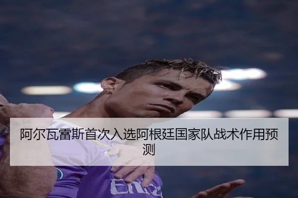 阿尔瓦雷斯首次入选阿根廷国家队战术作用预测